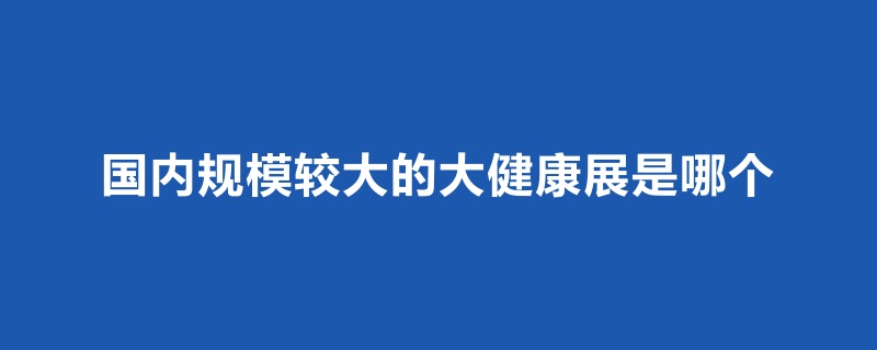 國內規模比較大的大健康展是哪個(www.69836.cn)