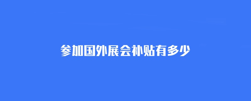 參加國外展會補貼有多少？(www.69836.cn)